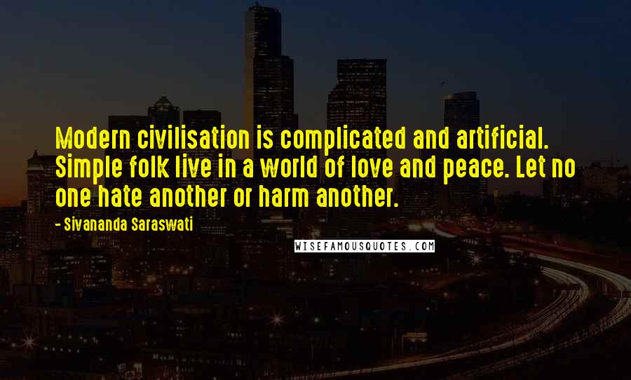 Sivananda Saraswati Quotes: Modern civilisation is complicated and artificial. Simple folk live in a world of love and peace. Let no one hate another or harm another.