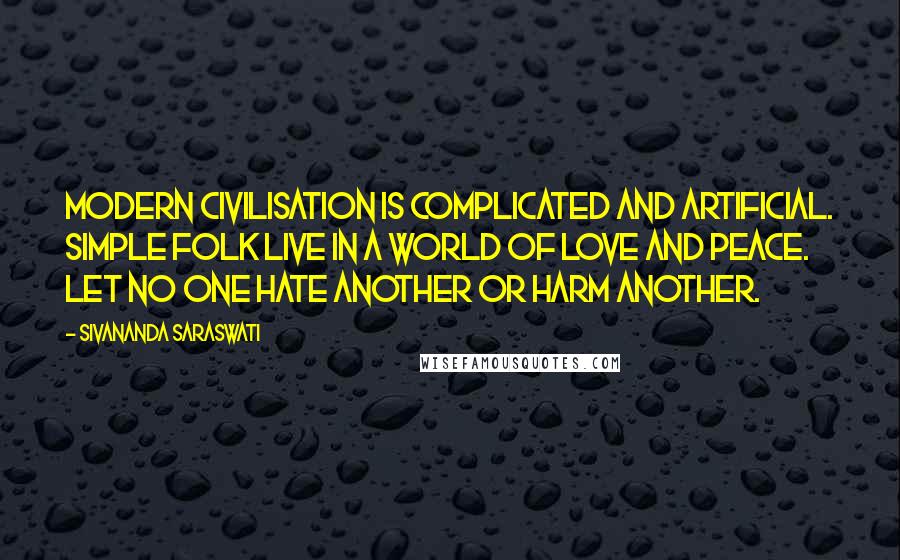 Sivananda Saraswati Quotes: Modern civilisation is complicated and artificial. Simple folk live in a world of love and peace. Let no one hate another or harm another.