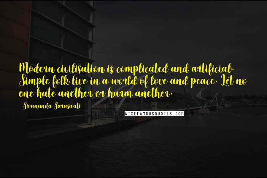 Sivananda Saraswati Quotes: Modern civilisation is complicated and artificial. Simple folk live in a world of love and peace. Let no one hate another or harm another.