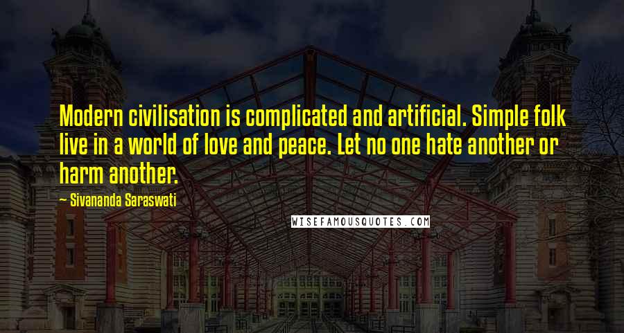 Sivananda Saraswati Quotes: Modern civilisation is complicated and artificial. Simple folk live in a world of love and peace. Let no one hate another or harm another.