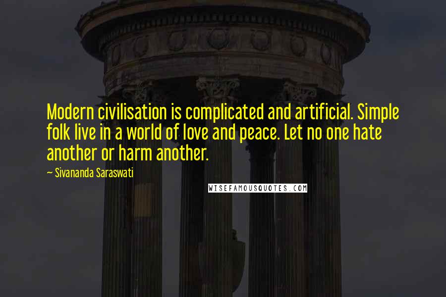 Sivananda Saraswati Quotes: Modern civilisation is complicated and artificial. Simple folk live in a world of love and peace. Let no one hate another or harm another.