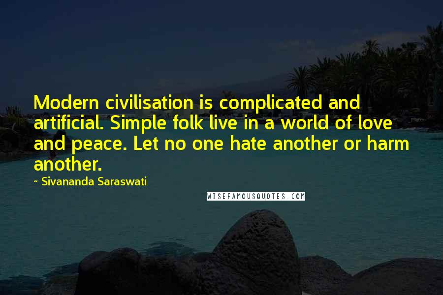 Sivananda Saraswati Quotes: Modern civilisation is complicated and artificial. Simple folk live in a world of love and peace. Let no one hate another or harm another.