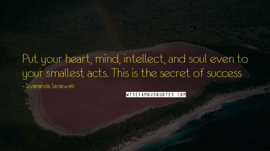 Sivananda Saraswati Quotes: Put your heart, mind, intellect, and soul even to your smallest acts. This is the secret of success