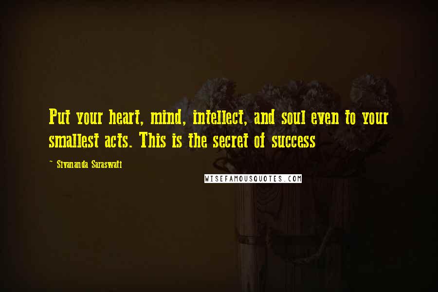 Sivananda Saraswati Quotes: Put your heart, mind, intellect, and soul even to your smallest acts. This is the secret of success