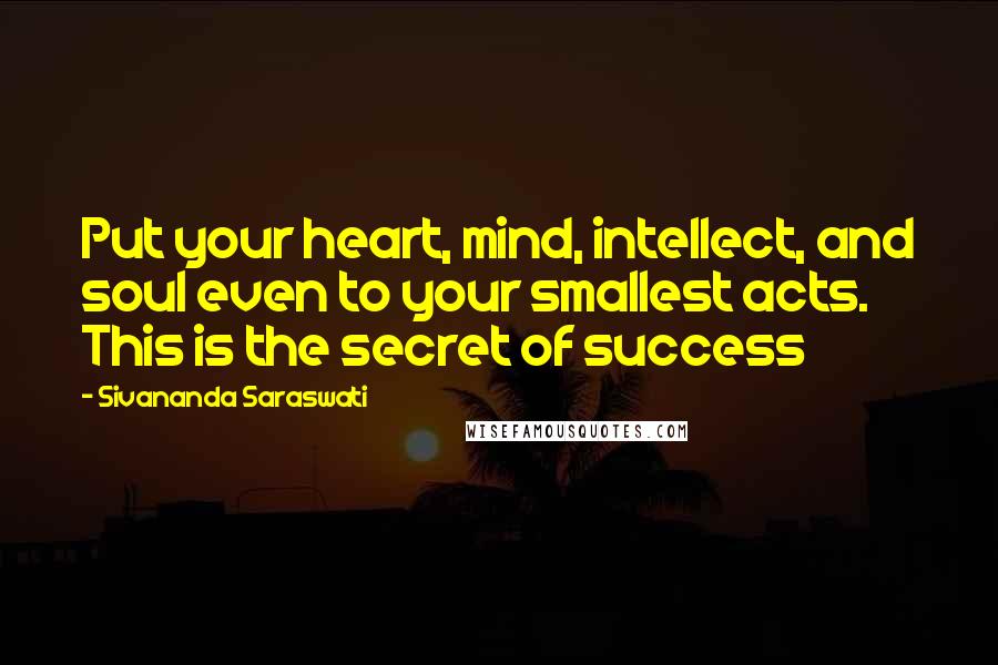 Sivananda Saraswati Quotes: Put your heart, mind, intellect, and soul even to your smallest acts. This is the secret of success