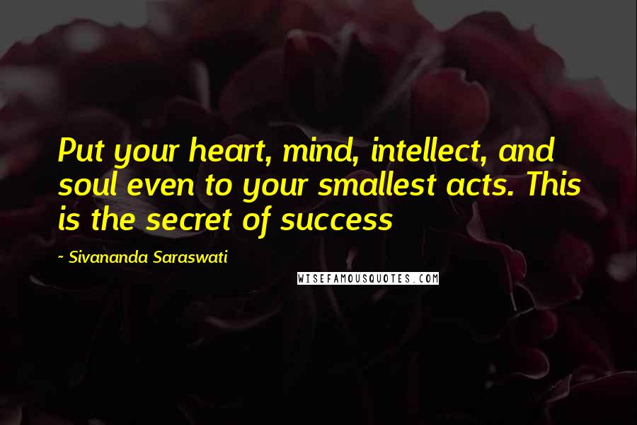 Sivananda Saraswati Quotes: Put your heart, mind, intellect, and soul even to your smallest acts. This is the secret of success