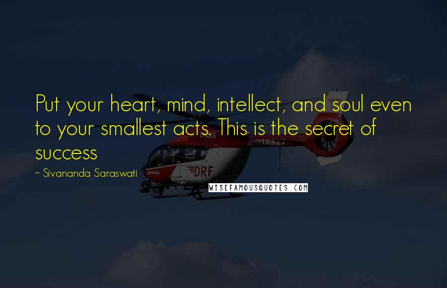 Sivananda Saraswati Quotes: Put your heart, mind, intellect, and soul even to your smallest acts. This is the secret of success