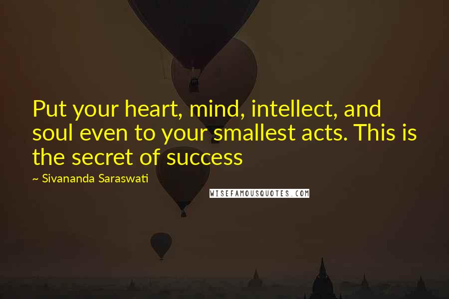 Sivananda Saraswati Quotes: Put your heart, mind, intellect, and soul even to your smallest acts. This is the secret of success