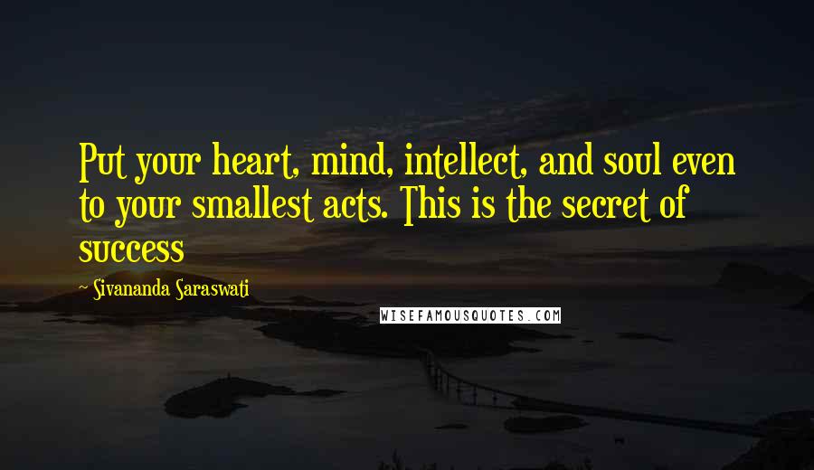 Sivananda Saraswati Quotes: Put your heart, mind, intellect, and soul even to your smallest acts. This is the secret of success