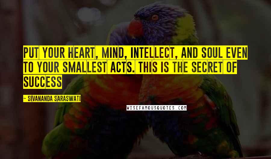 Sivananda Saraswati Quotes: Put your heart, mind, intellect, and soul even to your smallest acts. This is the secret of success