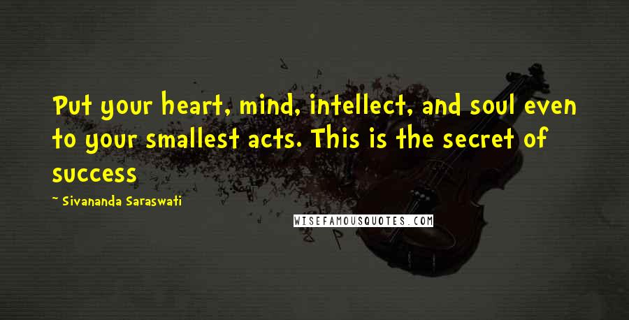 Sivananda Saraswati Quotes: Put your heart, mind, intellect, and soul even to your smallest acts. This is the secret of success