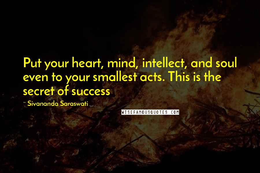 Sivananda Saraswati Quotes: Put your heart, mind, intellect, and soul even to your smallest acts. This is the secret of success