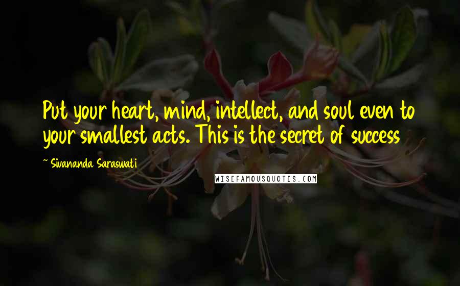 Sivananda Saraswati Quotes: Put your heart, mind, intellect, and soul even to your smallest acts. This is the secret of success