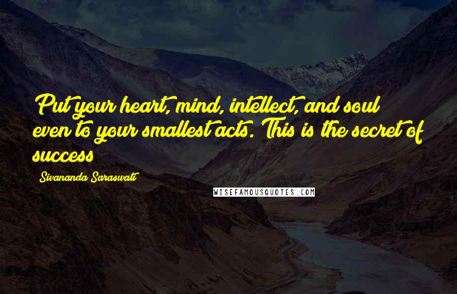 Sivananda Saraswati Quotes: Put your heart, mind, intellect, and soul even to your smallest acts. This is the secret of success