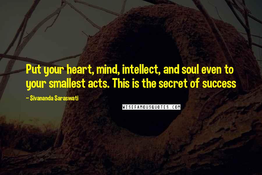 Sivananda Saraswati Quotes: Put your heart, mind, intellect, and soul even to your smallest acts. This is the secret of success