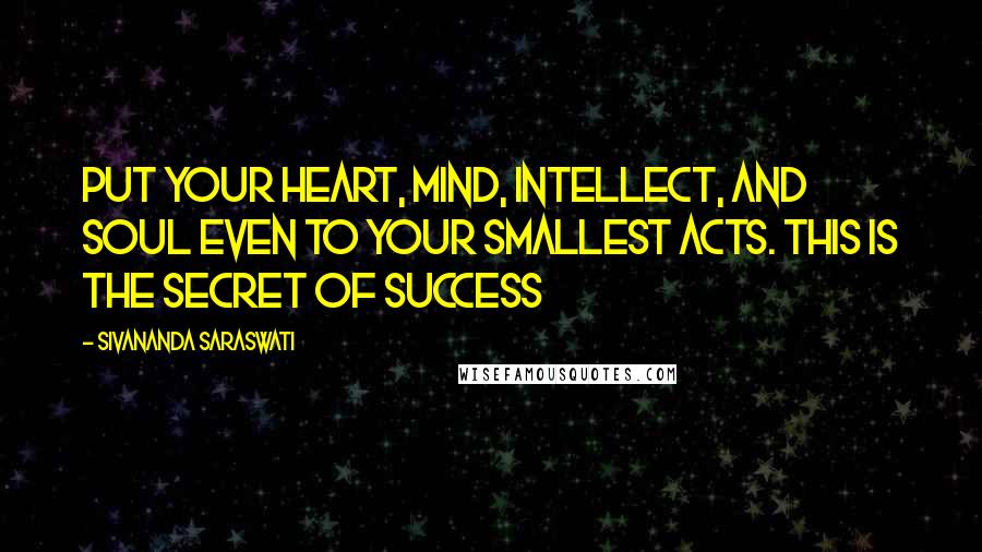 Sivananda Saraswati Quotes: Put your heart, mind, intellect, and soul even to your smallest acts. This is the secret of success