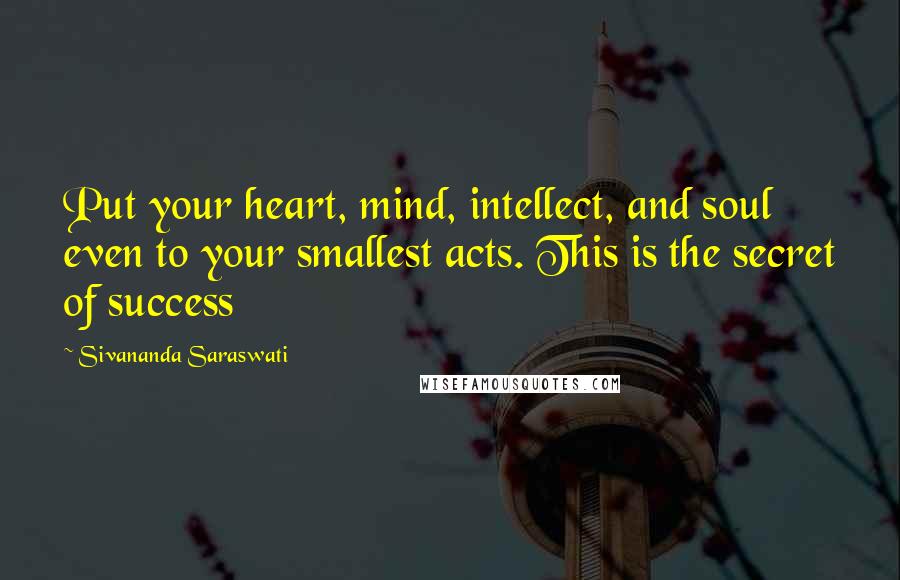 Sivananda Saraswati Quotes: Put your heart, mind, intellect, and soul even to your smallest acts. This is the secret of success