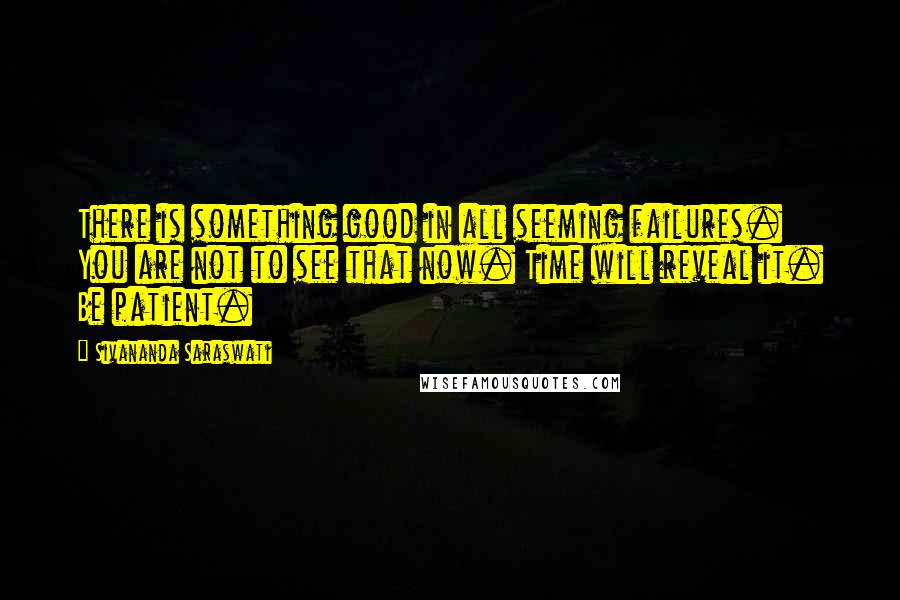 Sivananda Saraswati Quotes: There is something good in all seeming failures. You are not to see that now. Time will reveal it. Be patient.