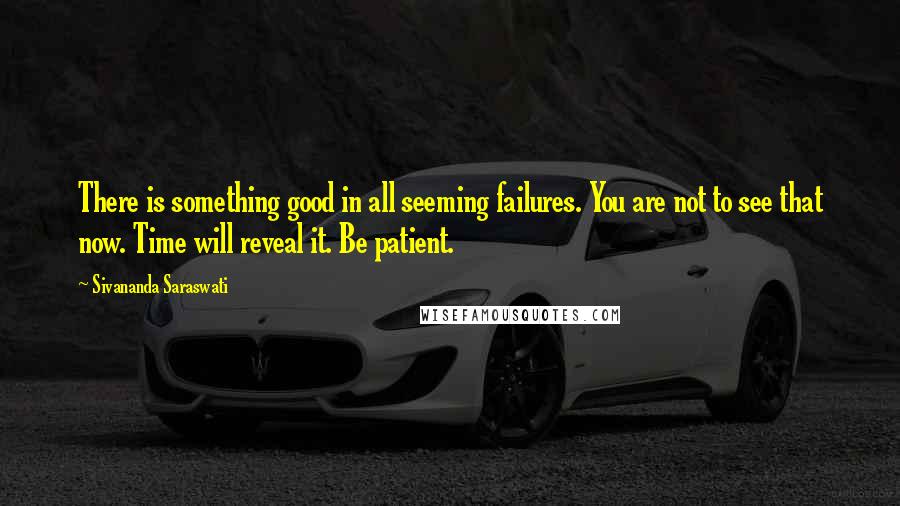 Sivananda Saraswati Quotes: There is something good in all seeming failures. You are not to see that now. Time will reveal it. Be patient.