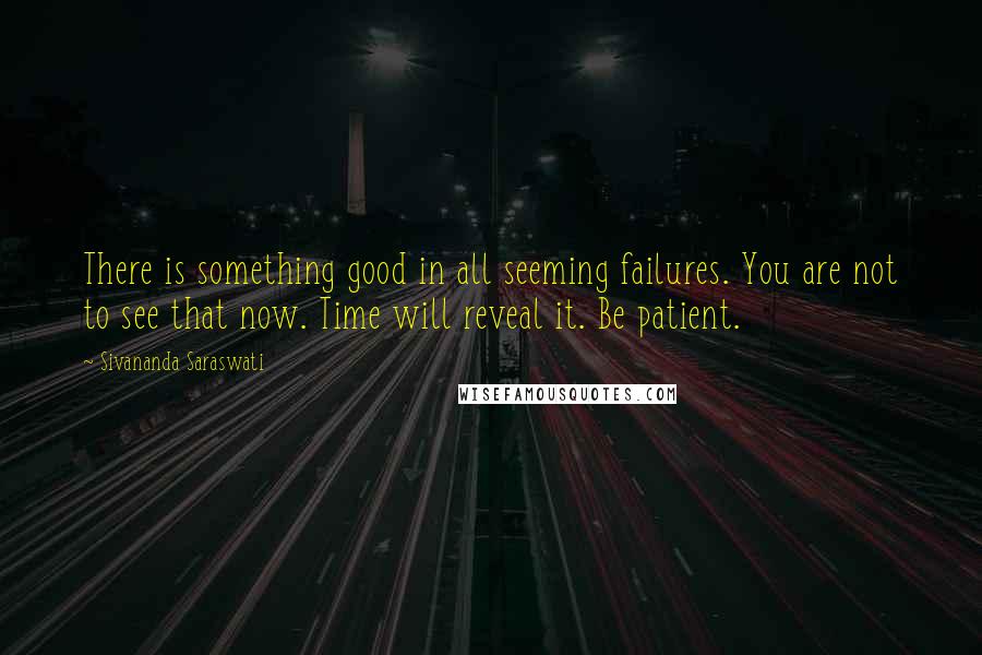 Sivananda Saraswati Quotes: There is something good in all seeming failures. You are not to see that now. Time will reveal it. Be patient.