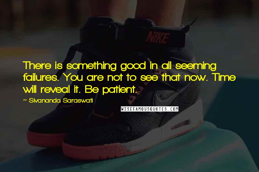 Sivananda Saraswati Quotes: There is something good in all seeming failures. You are not to see that now. Time will reveal it. Be patient.