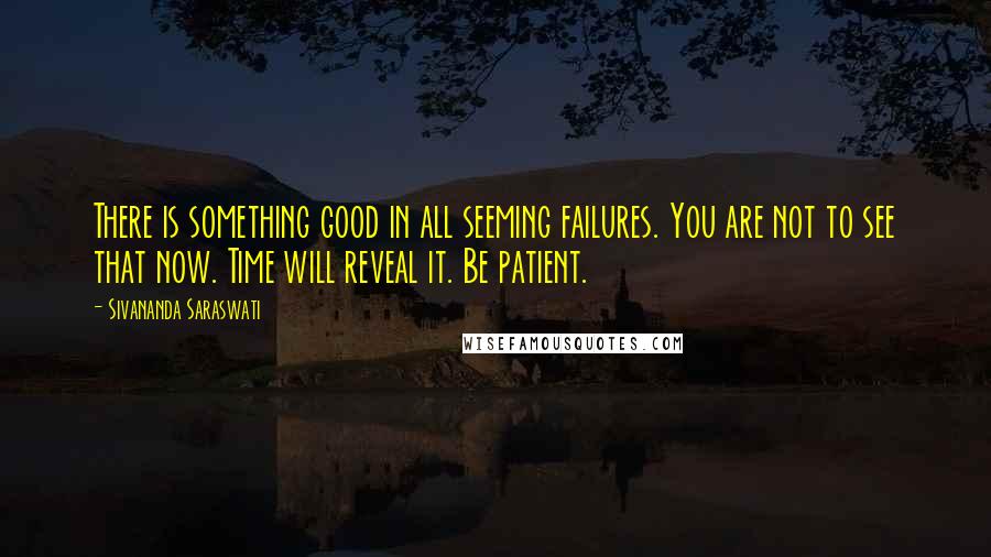 Sivananda Saraswati Quotes: There is something good in all seeming failures. You are not to see that now. Time will reveal it. Be patient.