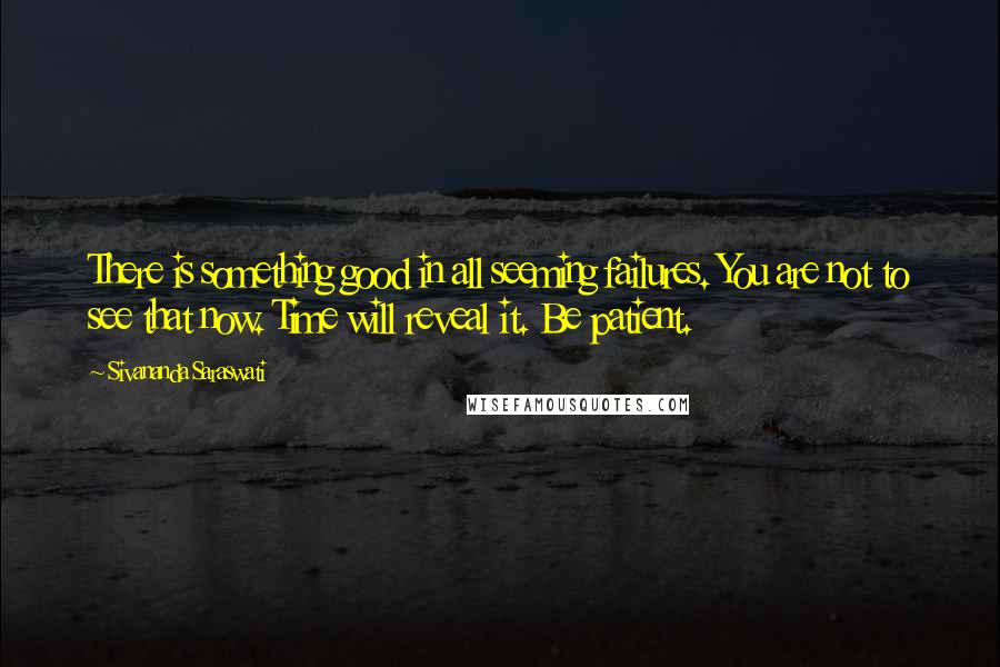 Sivananda Saraswati Quotes: There is something good in all seeming failures. You are not to see that now. Time will reveal it. Be patient.