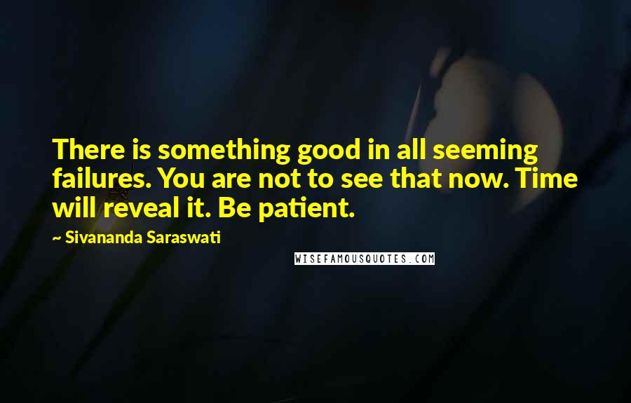 Sivananda Saraswati Quotes: There is something good in all seeming failures. You are not to see that now. Time will reveal it. Be patient.