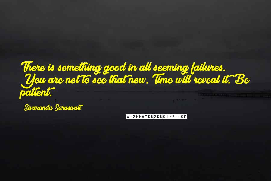 Sivananda Saraswati Quotes: There is something good in all seeming failures. You are not to see that now. Time will reveal it. Be patient.