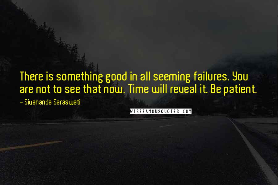 Sivananda Saraswati Quotes: There is something good in all seeming failures. You are not to see that now. Time will reveal it. Be patient.