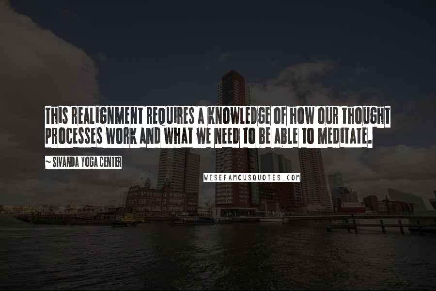 Sivanda Yoga Center Quotes: This realignment requires a knowledge of how our thought processes work and what we need to be able to meditate.