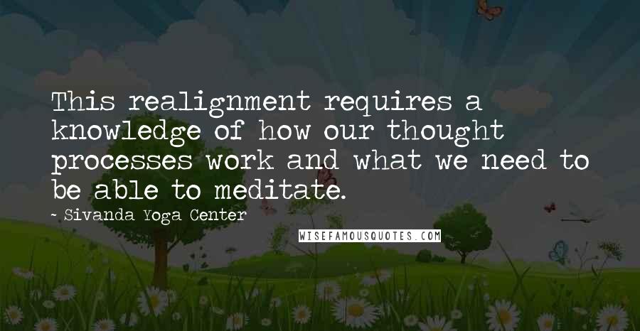 Sivanda Yoga Center Quotes: This realignment requires a knowledge of how our thought processes work and what we need to be able to meditate.