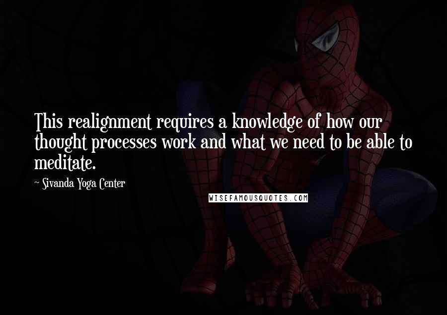 Sivanda Yoga Center Quotes: This realignment requires a knowledge of how our thought processes work and what we need to be able to meditate.