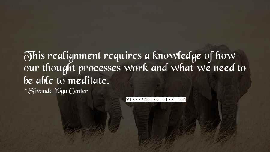 Sivanda Yoga Center Quotes: This realignment requires a knowledge of how our thought processes work and what we need to be able to meditate.