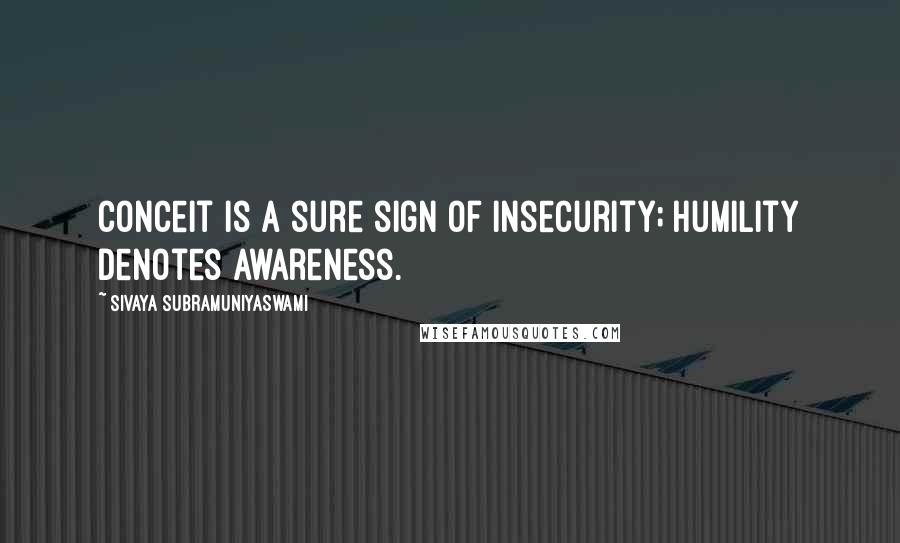 Sivaya Subramuniyaswami Quotes: Conceit is a sure sign of insecurity; humility denotes awareness.