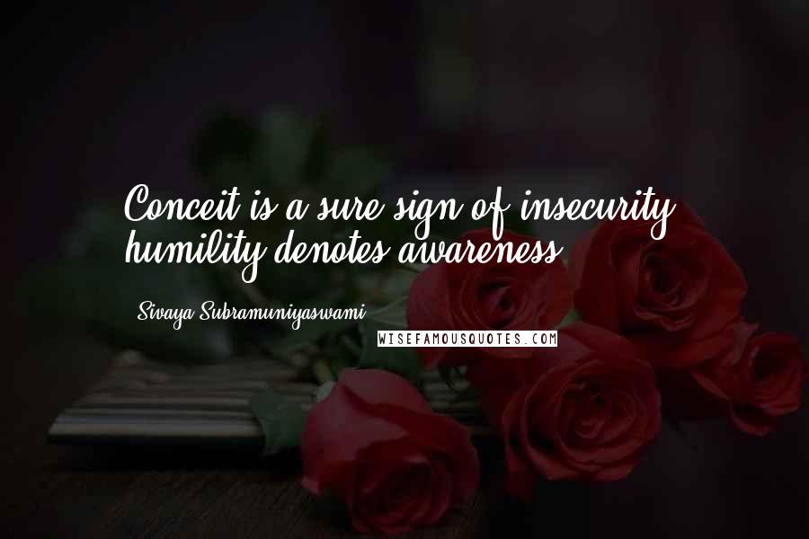 Sivaya Subramuniyaswami Quotes: Conceit is a sure sign of insecurity; humility denotes awareness.