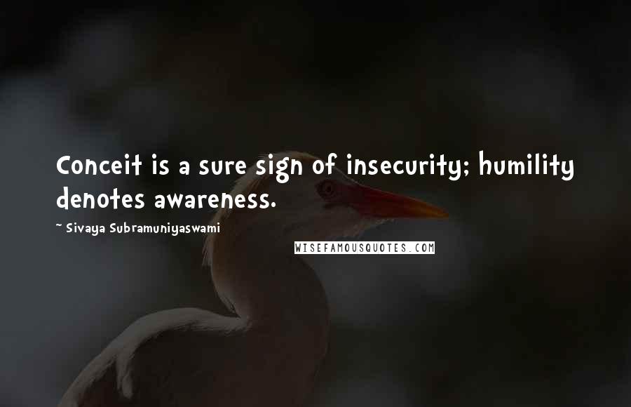 Sivaya Subramuniyaswami Quotes: Conceit is a sure sign of insecurity; humility denotes awareness.