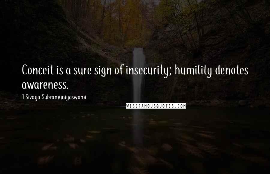 Sivaya Subramuniyaswami Quotes: Conceit is a sure sign of insecurity; humility denotes awareness.