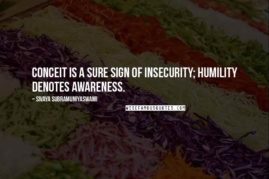 Sivaya Subramuniyaswami Quotes: Conceit is a sure sign of insecurity; humility denotes awareness.