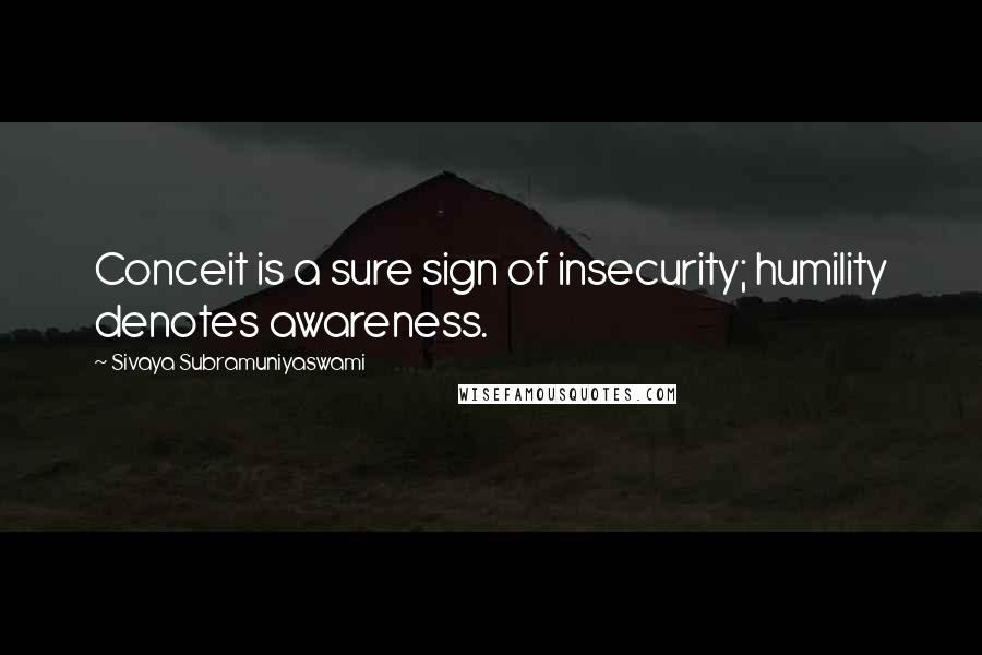 Sivaya Subramuniyaswami Quotes: Conceit is a sure sign of insecurity; humility denotes awareness.