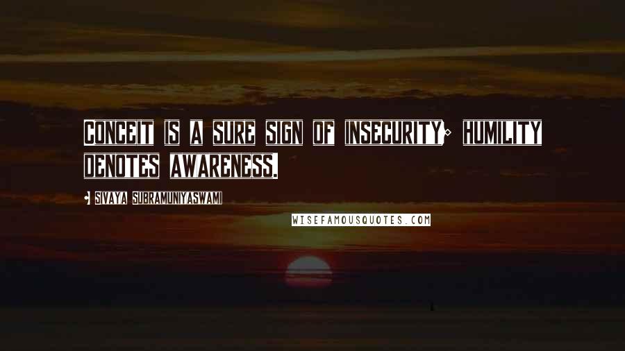 Sivaya Subramuniyaswami Quotes: Conceit is a sure sign of insecurity; humility denotes awareness.