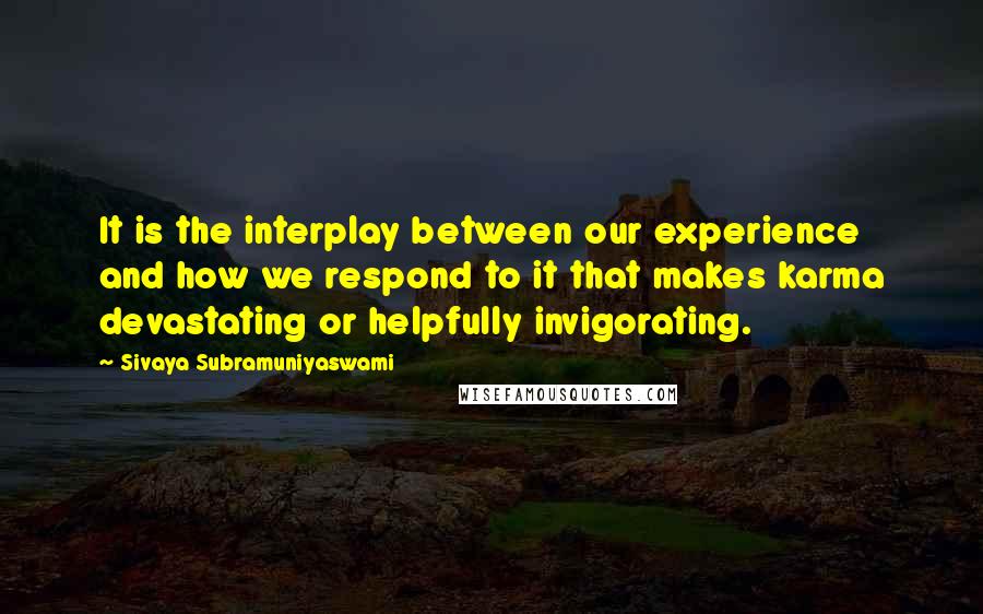 Sivaya Subramuniyaswami Quotes: It is the interplay between our experience and how we respond to it that makes karma devastating or helpfully invigorating.