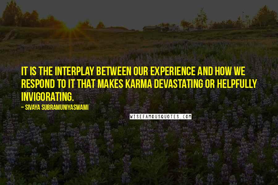 Sivaya Subramuniyaswami Quotes: It is the interplay between our experience and how we respond to it that makes karma devastating or helpfully invigorating.