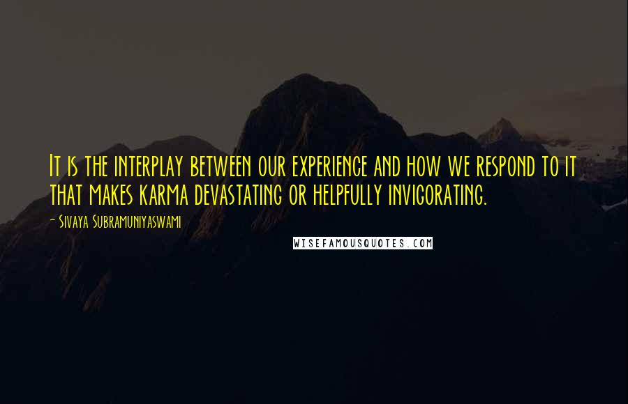 Sivaya Subramuniyaswami Quotes: It is the interplay between our experience and how we respond to it that makes karma devastating or helpfully invigorating.