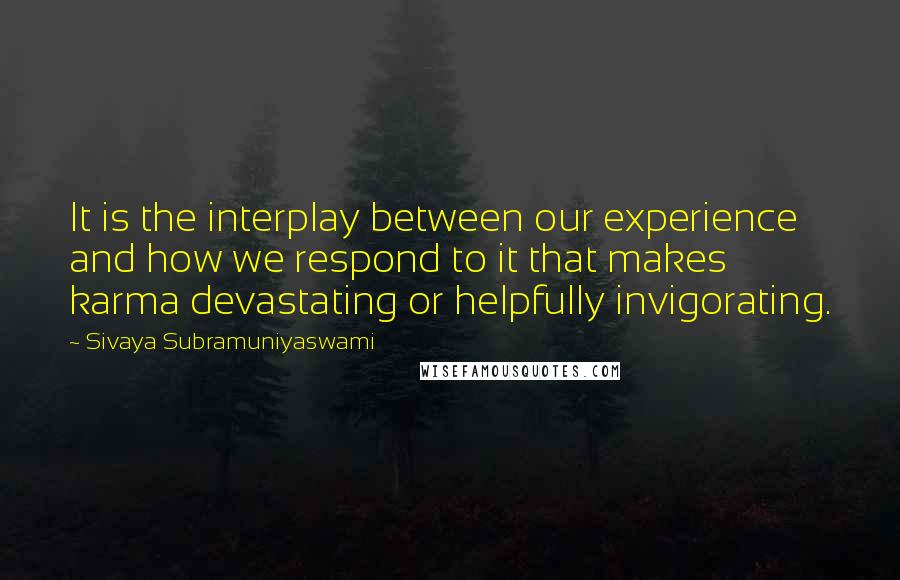 Sivaya Subramuniyaswami Quotes: It is the interplay between our experience and how we respond to it that makes karma devastating or helpfully invigorating.