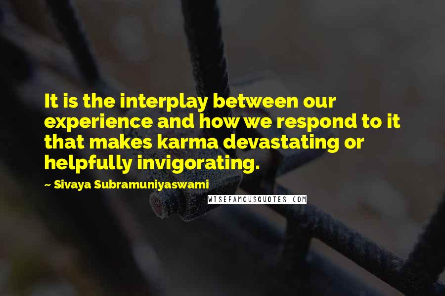 Sivaya Subramuniyaswami Quotes: It is the interplay between our experience and how we respond to it that makes karma devastating or helpfully invigorating.
