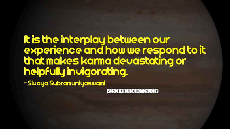 Sivaya Subramuniyaswami Quotes: It is the interplay between our experience and how we respond to it that makes karma devastating or helpfully invigorating.