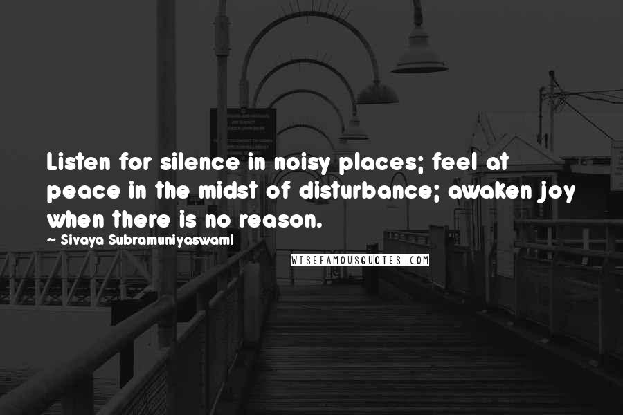 Sivaya Subramuniyaswami Quotes: Listen for silence in noisy places; feel at peace in the midst of disturbance; awaken joy when there is no reason.