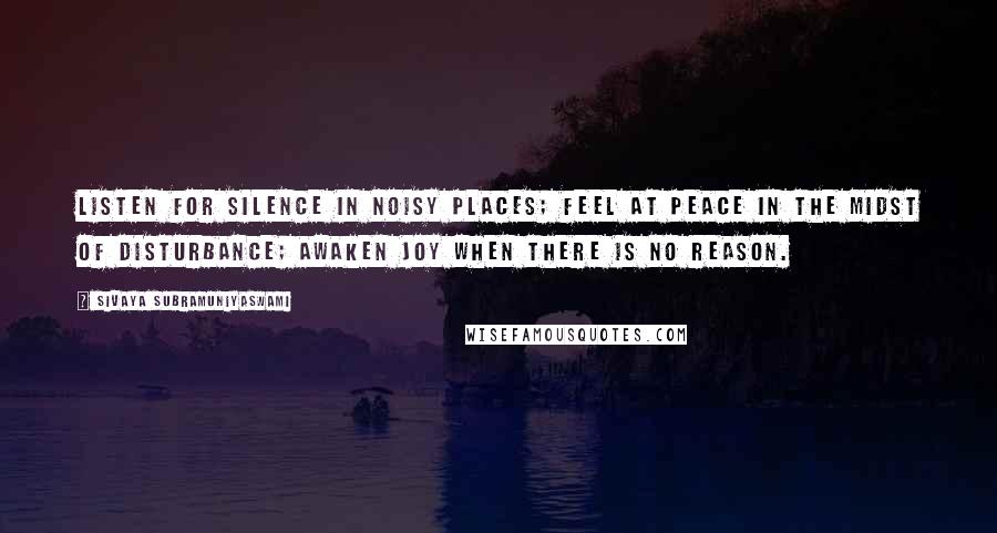 Sivaya Subramuniyaswami Quotes: Listen for silence in noisy places; feel at peace in the midst of disturbance; awaken joy when there is no reason.