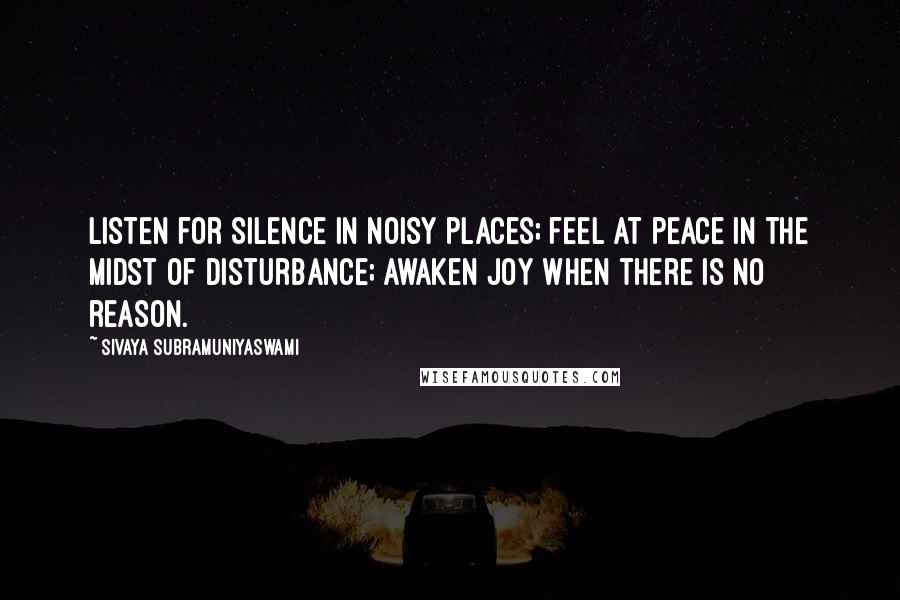 Sivaya Subramuniyaswami Quotes: Listen for silence in noisy places; feel at peace in the midst of disturbance; awaken joy when there is no reason.